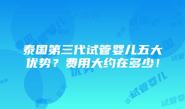 泰国第三代试管婴儿五大优势？费用大约在多少！