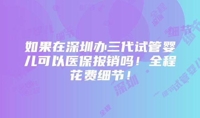 如果在深圳办三代试管婴儿可以医保报销吗！全程花费细节！