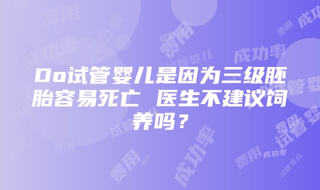 Do试管婴儿是因为三级胚胎容易死亡 医生不建议饲养吗？