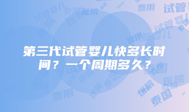 第三代试管婴儿快多长时间？一个周期多久？