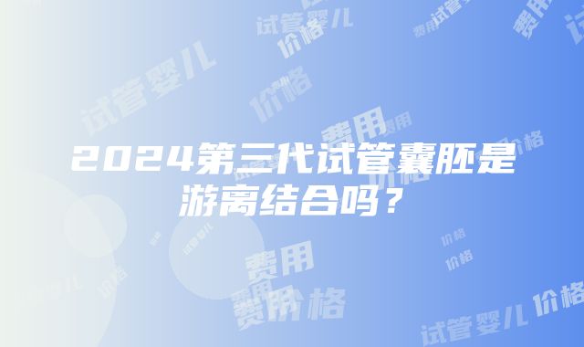 2024第三代试管囊胚是游离结合吗？