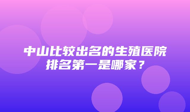 中山比较出名的生殖医院排名第一是哪家？