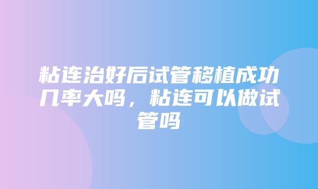 粘连治好后试管移植成功几率大吗，粘连可以做试管吗