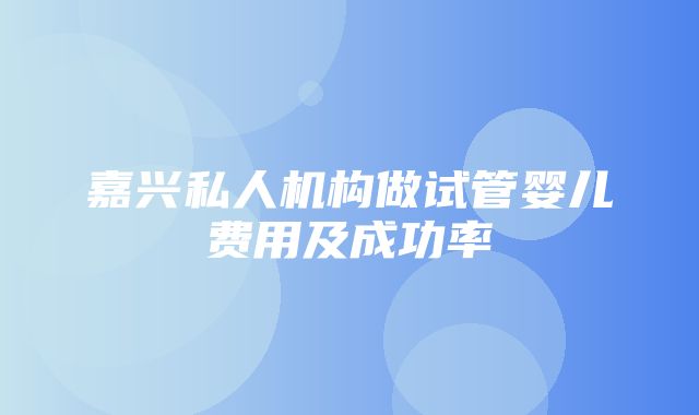 嘉兴私人机构做试管婴儿费用及成功率