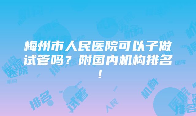 梅州市人民医院可以子做试管吗？附国内机构排名！