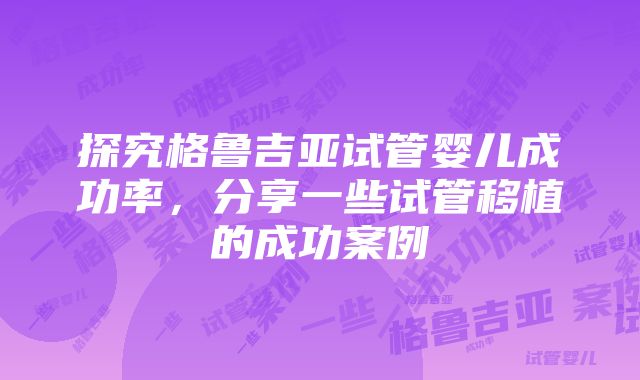 探究格鲁吉亚试管婴儿成功率，分享一些试管移植的成功案例