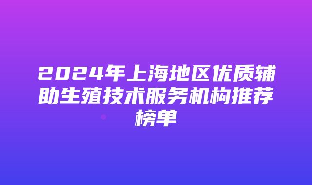 2024年上海地区优质辅助生殖技术服务机构推荐榜单