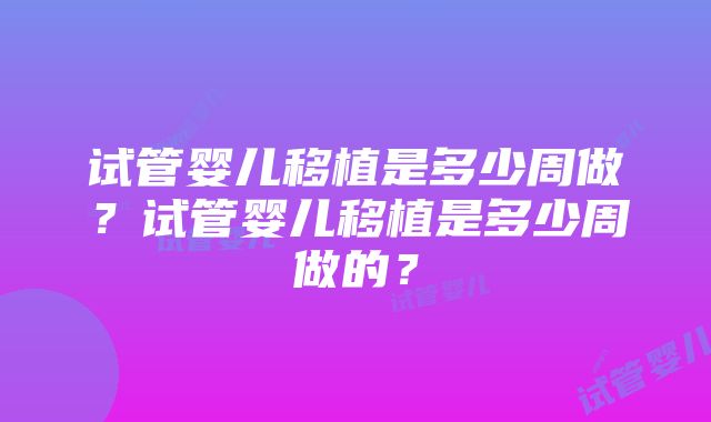 试管婴儿移植是多少周做？试管婴儿移植是多少周做的？