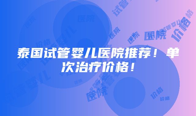 泰国试管婴儿医院推荐！单次治疗价格！