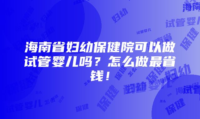 海南省妇幼保健院可以做试管婴儿吗？怎么做最省钱！