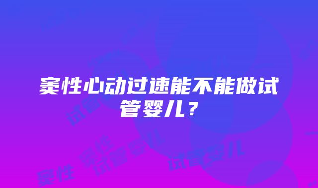 窦性心动过速能不能做试管婴儿？