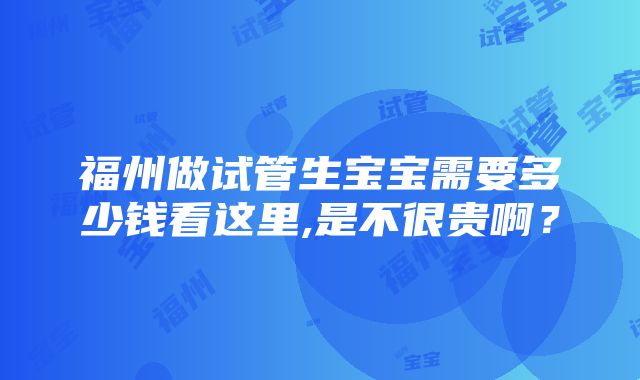 福州做试管生宝宝需要多少钱看这里,是不很贵啊？