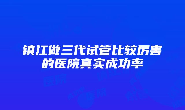 镇江做三代试管比较厉害的医院真实成功率