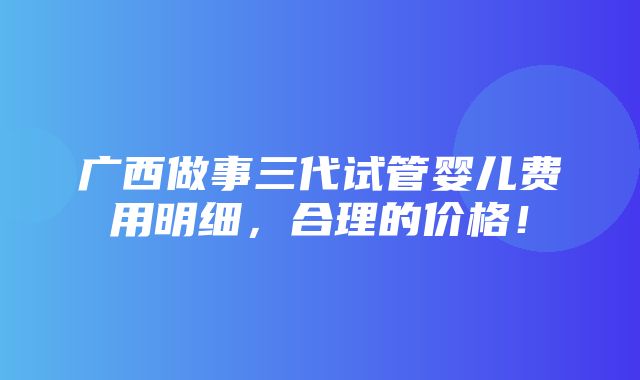 广西做事三代试管婴儿费用明细，合理的价格！