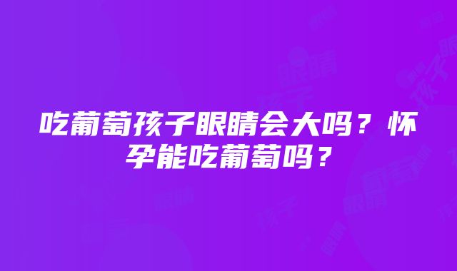 吃葡萄孩子眼睛会大吗？怀孕能吃葡萄吗？