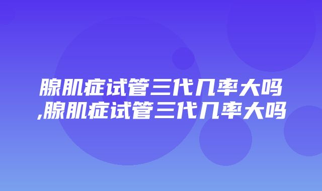 腺肌症试管三代几率大吗,腺肌症试管三代几率大吗