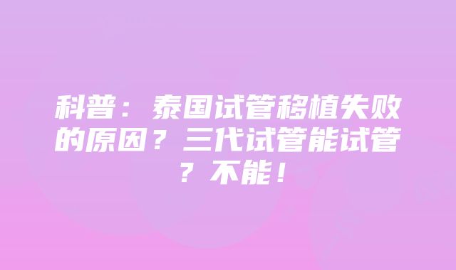 科普：泰国试管移植失败的原因？三代试管能试管？不能！