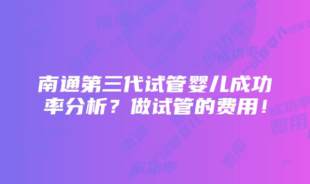 南通第三代试管婴儿成功率分析？做试管的费用！