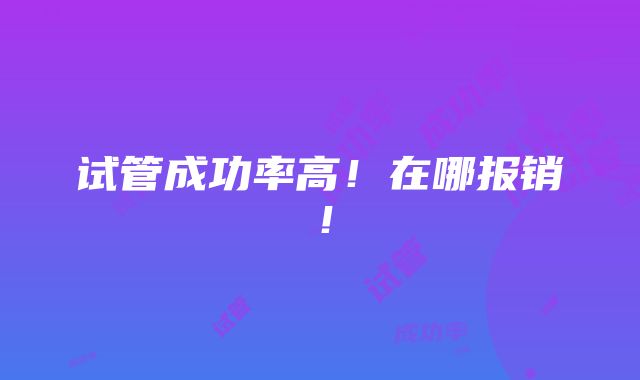 试管成功率高！在哪报销！