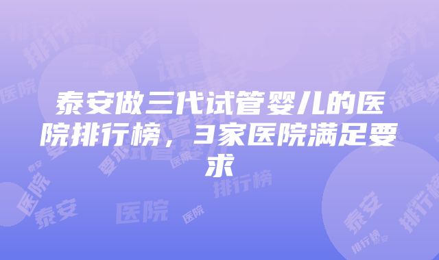 泰安做三代试管婴儿的医院排行榜，3家医院满足要求