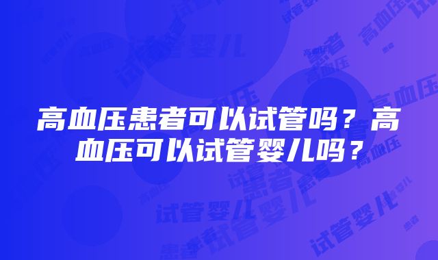 高血压患者可以试管吗？高血压可以试管婴儿吗？