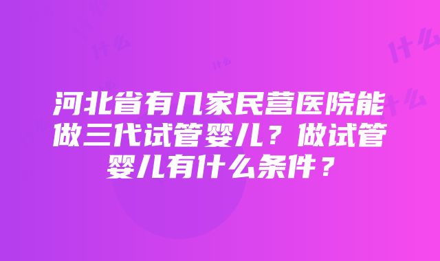 河北省有几家民营医院能做三代试管婴儿？做试管婴儿有什么条件？