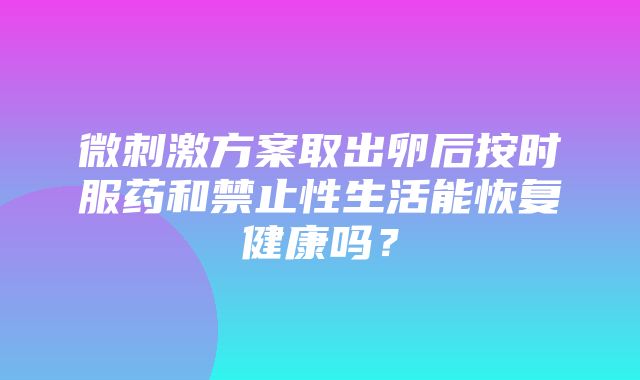 微刺激方案取出卵后按时服药和禁止性生活能恢复健康吗？