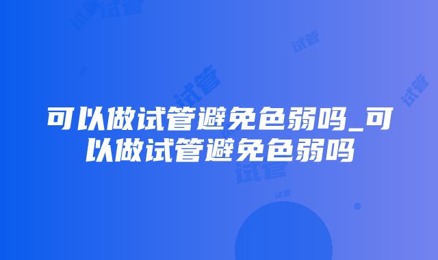 可以做试管避免色弱吗_可以做试管避免色弱吗