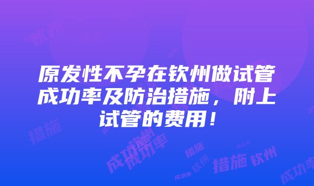 原发性不孕在钦州做试管成功率及防治措施，附上试管的费用！