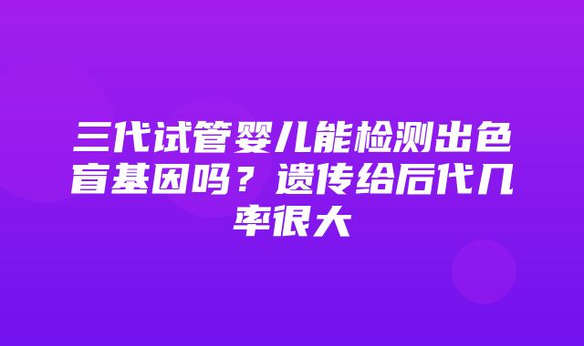 三代试管婴儿能检测出色盲基因吗？遗传给后代几率很大