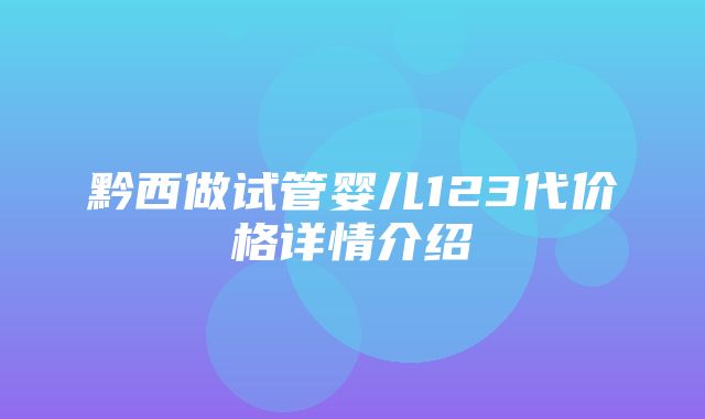 黔西做试管婴儿123代价格详情介绍