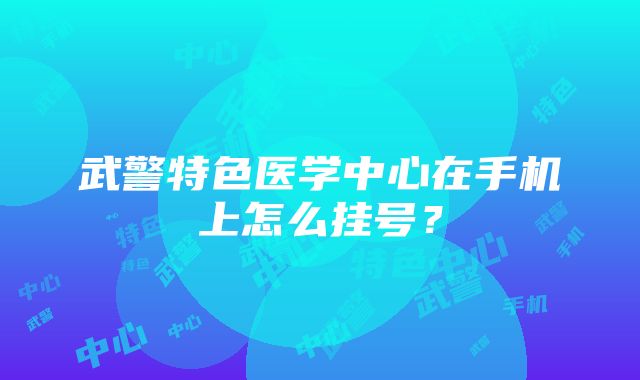 武警特色医学中心在手机上怎么挂号？