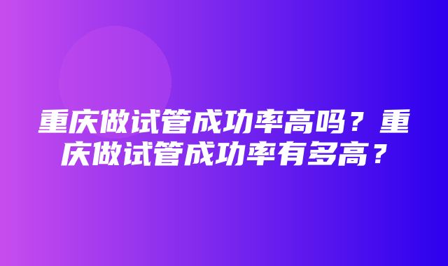 重庆做试管成功率高吗？重庆做试管成功率有多高？