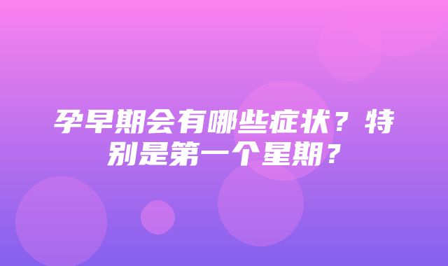 孕早期会有哪些症状？特别是第一个星期？