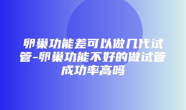 卵巢功能差可以做几代试管-卵巢功能不好的做试管成功率高吗