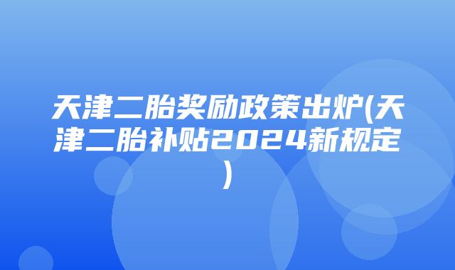 天津二胎奖励政策出炉(天津二胎补贴2024新规定)