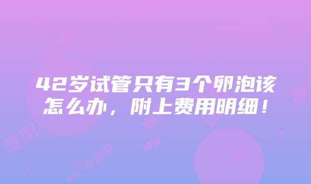 42岁试管只有3个卵泡该怎么办，附上费用明细！