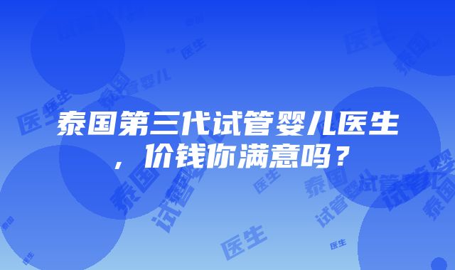 泰国第三代试管婴儿医生，价钱你满意吗？