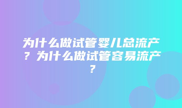 为什么做试管婴儿总流产？为什么做试管容易流产？