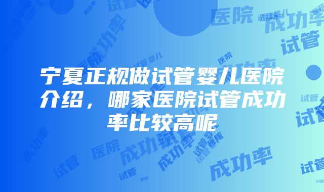 宁夏正规做试管婴儿医院介绍，哪家医院试管成功率比较高呢