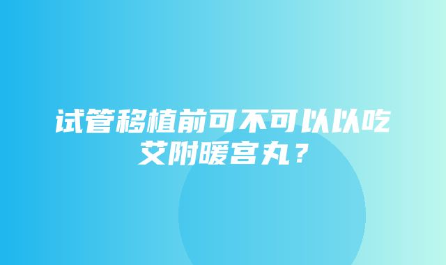 试管移植前可不可以以吃艾附暖宫丸？