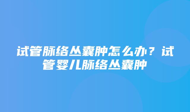 试管脉络丛囊肿怎么办？试管婴儿脉络丛囊肿