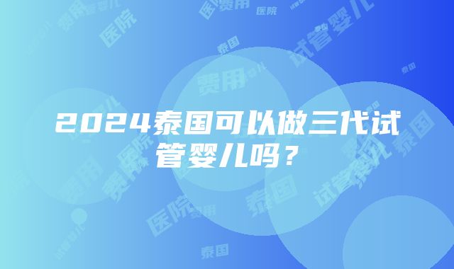 2024泰国可以做三代试管婴儿吗？