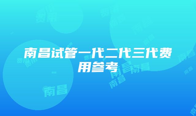 南昌试管一代二代三代费用参考