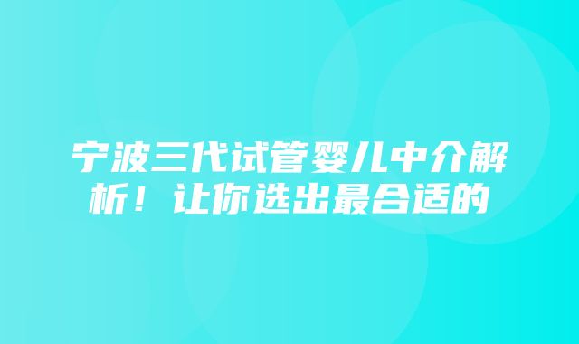 宁波三代试管婴儿中介解析！让你选出最合适的