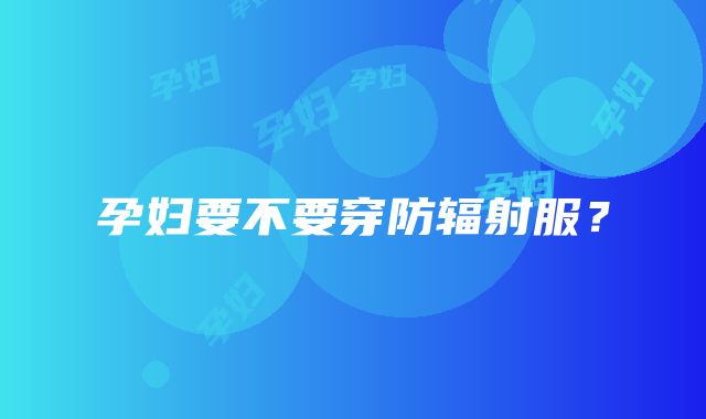 孕妇要不要穿防辐射服？