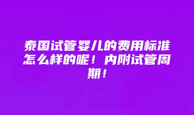 泰国试管婴儿的费用标准怎么样的呢！内附试管周期！