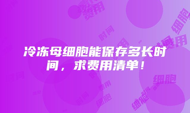 冷冻母细胞能保存多长时间，求费用清单！