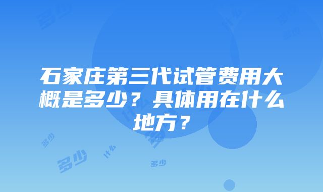 石家庄第三代试管费用大概是多少？具体用在什么地方？