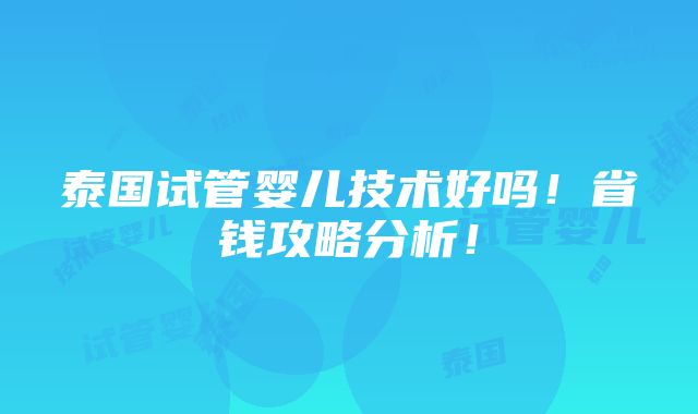 泰国试管婴儿技术好吗！省钱攻略分析！